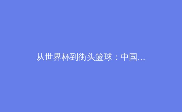 从世界杯到街头篮球：中国体育产业如何重塑全球竞争格局