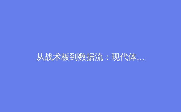 从战术板到数据流：现代体育新闻的深度解析与价值重塑 - 2
