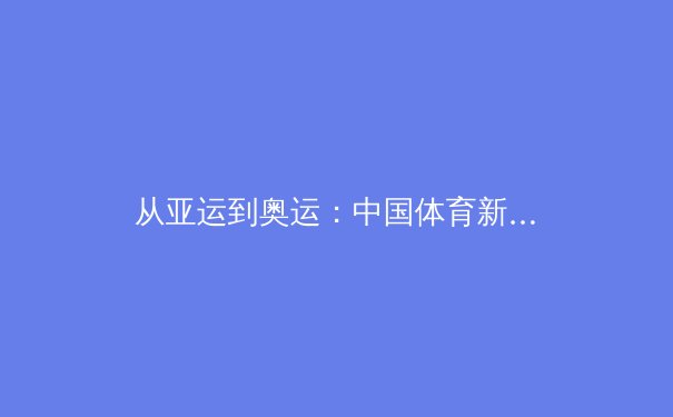 从亚运到奥运：中国体育新势力崛起背后的战略转型与时代挑战 - 2