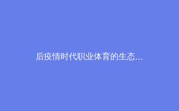 后疫情时代职业体育的生态重构：从商业逻辑到社会价值的深度剖析 - 2