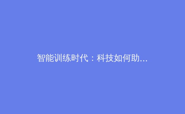 智能训练时代：科技如何助力运动员突破极限 - 3